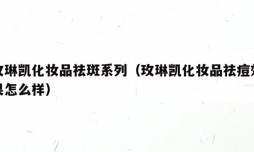 玫琳凯化妆品祛斑系列（玫琳凯化妆品祛痘效果怎么样）