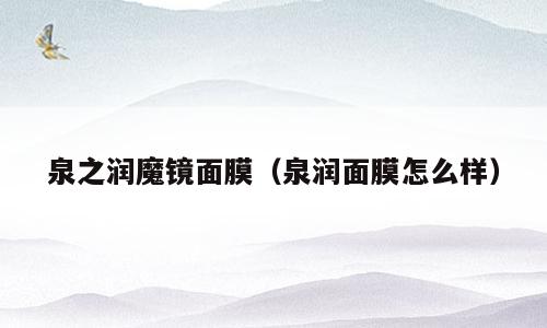 泉之润魔镜面膜（泉润面膜怎么样）