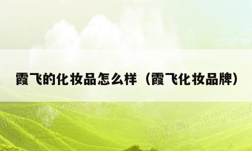 霞飞的化妆品怎么样（霞飞化妆品牌）