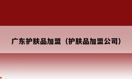 广东护肤品加盟（护肤品加盟公司）