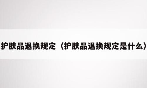 护肤品退换规定（护肤品退换规定是什么）