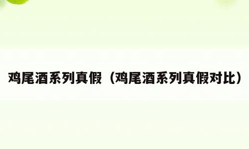 鸡尾酒系列真假（鸡尾酒系列真假对比）
