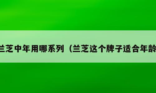 兰芝中年用哪系列（兰芝这个牌子适合年龄）