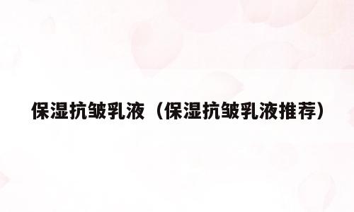保湿抗皱乳液（保湿抗皱乳液推荐）