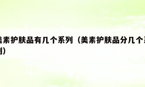 美素护肤品有几个系列（美素护肤品分几个系列）
