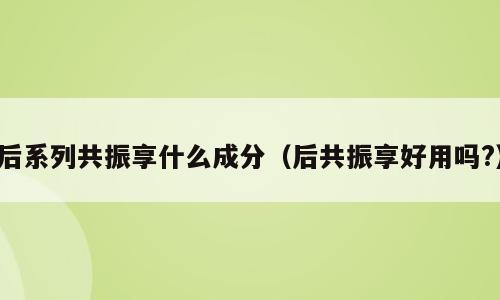 后系列共振享什么成分（后共振享好用吗?）