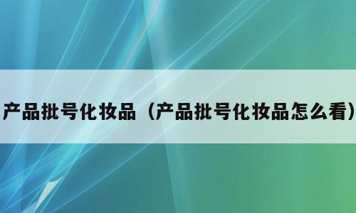 产品批号化妆品（产品批号化妆品怎么看）
