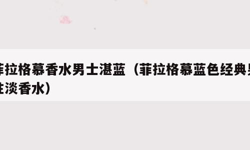 菲拉格慕香水男士湛蓝（菲拉格慕蓝色经典男性淡香水）