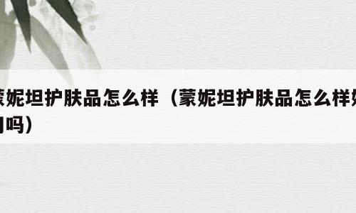 蒙妮坦护肤品怎么样（蒙妮坦护肤品怎么样好用吗）