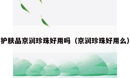 护肤品京润珍珠好用吗（京润珍珠好用么）