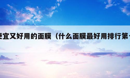 便宜又好用的面膜（什么面膜最好用排行第一）