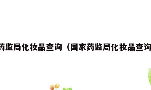 药监局化妆品查询（国家药监局化妆品查询）
