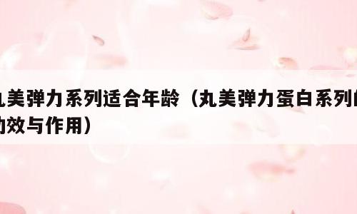 丸美弹力系列适合年龄（丸美弹力蛋白系列的功效与作用）