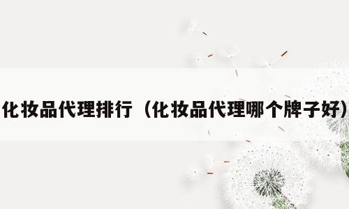 化妆品代理排行（化妆品代理哪个牌子好）