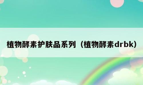 植物酵素护肤品系列（植物酵素drbk）