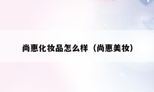 尚惠化妆品怎么样（尚惠美妆）