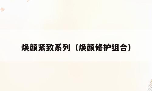 焕颜紧致系列（焕颜修护组合）