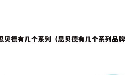 思贝德有几个系列（思贝德有几个系列品牌）