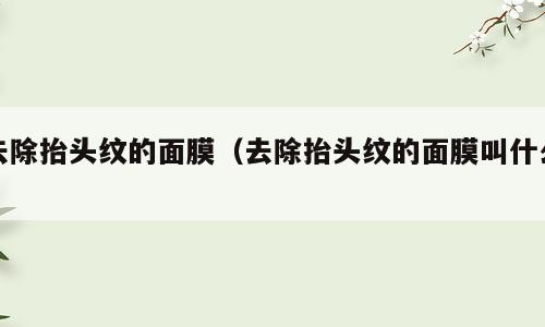 去除抬头纹的面膜（去除抬头纹的面膜叫什么）