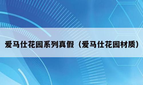 爱马仕花园系列真假（爱马仕花园材质）
