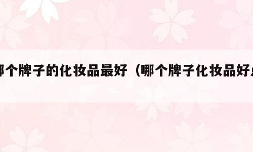 哪个牌子的化妆品最好（哪个牌子化妆品好点）