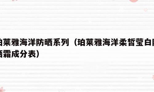 泊莱雅海洋防晒系列（珀莱雅海洋柔皙莹白防晒霜成分表）