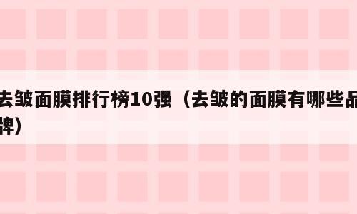 去皱面膜排行榜10强（去皱的面膜有哪些品牌）