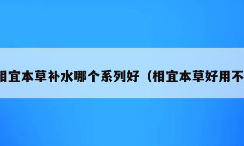 相宜本草补水哪个系列好（相宜本草好用不）
