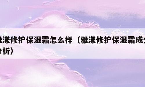 雅漾修护保湿霜怎么样（雅漾修护保湿霜成分分析）