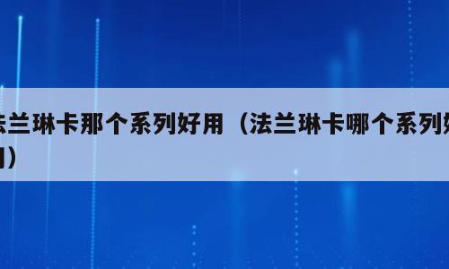 法兰琳卡那个系列好用（法兰琳卡哪个系列好用）
