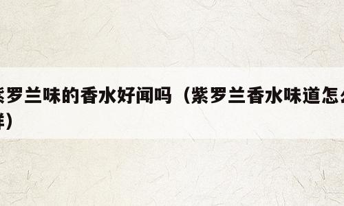 紫罗兰味的香水好闻吗（紫罗兰香水味道怎么样）