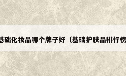 基础化妆品哪个牌子好（基础护肤品排行榜）