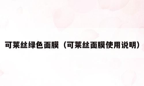 可莱丝绿色面膜（可莱丝面膜使用说明）