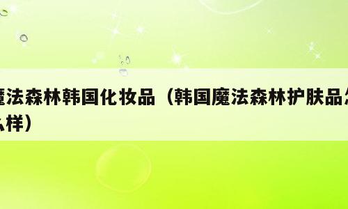 魔法森林韩国化妆品（韩国魔法森林护肤品怎么样）