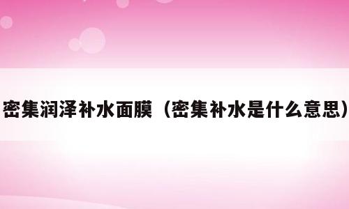 密集润泽补水面膜（密集补水是什么意思）
