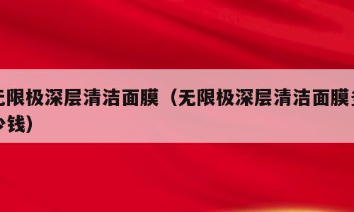 无限极深层清洁面膜（无限极深层清洁面膜多少钱）
