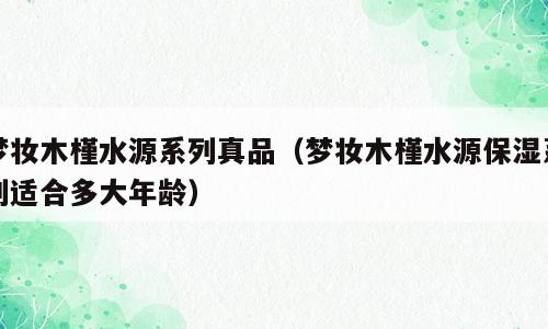 梦妆木槿水源系列真品（梦妆木槿水源保湿系列适合多大年龄）