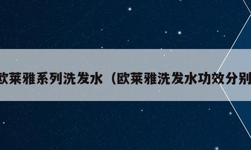 欧莱雅系列洗发水（欧莱雅洗发水功效分别）