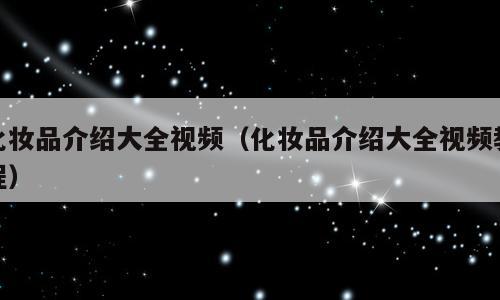 化妆品介绍大全视频（化妆品介绍大全视频教程）
