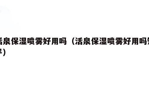 活泉保湿喷雾好用吗（活泉保湿喷雾好用吗知乎）