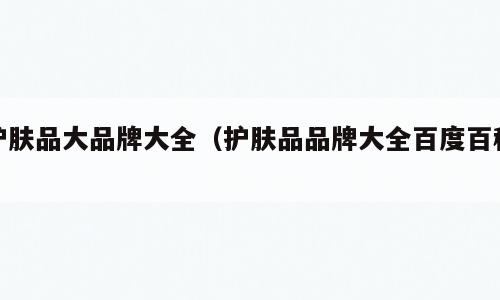 护肤品大品牌大全（护肤品品牌大全百度百科）