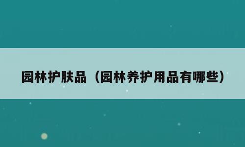园林护肤品（园林养护用品有哪些）