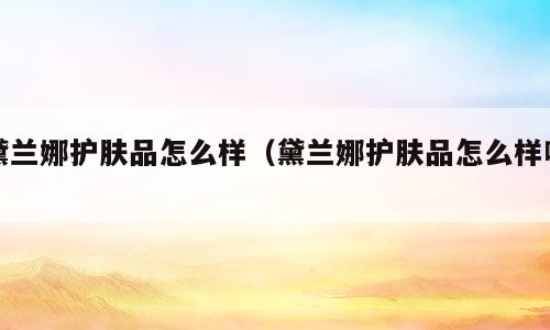 黛兰娜护肤品怎么样（黛兰娜护肤品怎么样啊）