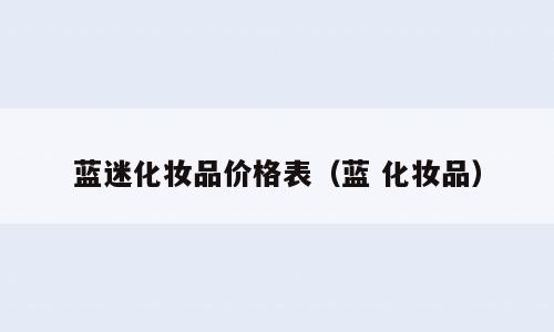 蓝迷化妆品价格表（蓝 化妆品）