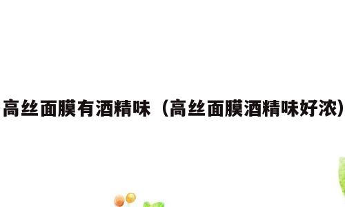 高丝面膜有酒精味（高丝面膜酒精味好浓）