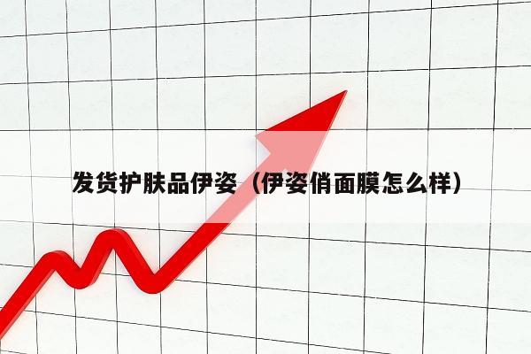 发货护肤品伊姿（伊姿俏面膜怎么样）