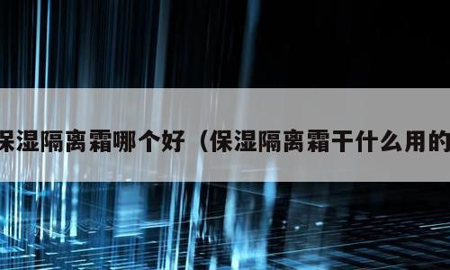 保湿隔离霜哪个好（保湿隔离霜干什么用的）