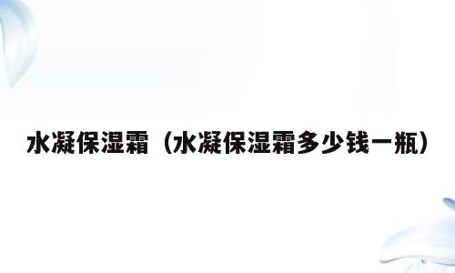 水凝保湿霜（水凝保湿霜多少钱一瓶）
