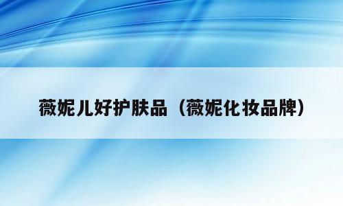 薇妮儿好护肤品（薇妮化妆品牌）