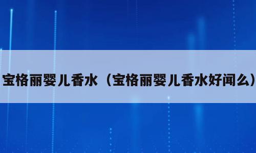 宝格丽婴儿香水（宝格丽婴儿香水好闻么）